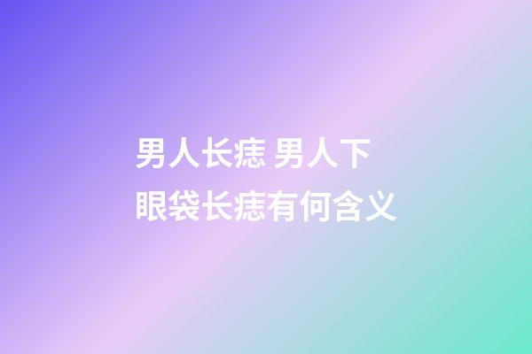 男人长痣 男人下眼袋长痣有何含义